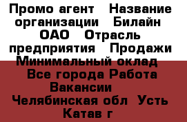 Промо-агент › Название организации ­ Билайн, ОАО › Отрасль предприятия ­ Продажи › Минимальный оклад ­ 1 - Все города Работа » Вакансии   . Челябинская обл.,Усть-Катав г.